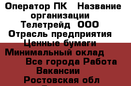 Оператор ПК › Название организации ­ Телетрейд, ООО › Отрасль предприятия ­ Ценные бумаги › Минимальный оклад ­ 40 000 - Все города Работа » Вакансии   . Ростовская обл.,Донецк г.